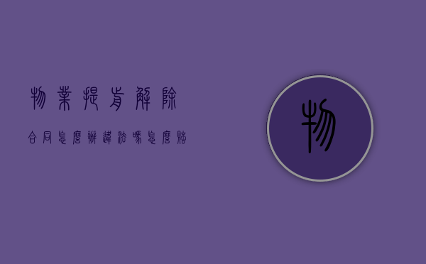 物业提前解除合同,怎么办,违法吗怎么赔偿（物业提前解除物业合同）