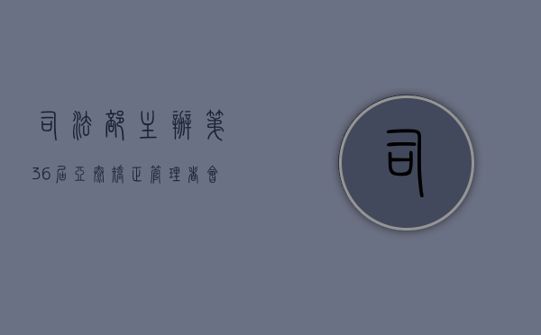 司法部主办：第36届亚太矫正管理者会议在津开幕（司法部新政策）