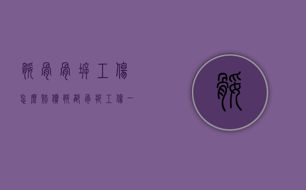 腿骨骨拆工伤怎么赔偿？（腿部骨折工伤一般几级）