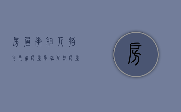 房屋承租人指的是谁（房屋承租人对房屋的权利是物权还是债权）