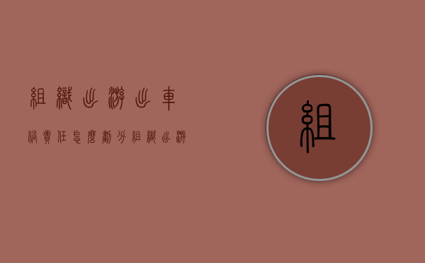 组织出游出车祸责任怎么划分？（组织出游法律责任）