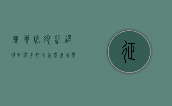 征地必须经过哪些程序（征地流程国家规定）