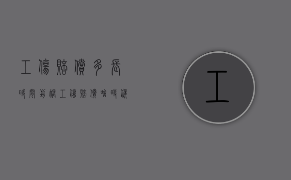 工伤赔偿多长时间到账（工伤赔偿啥时候到账）