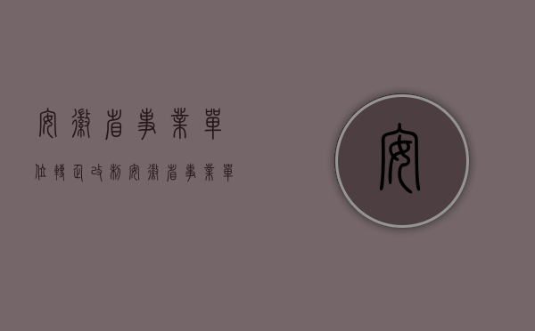 安徽省事业单位转企改制（安徽省事业单位改企人员安置方案）