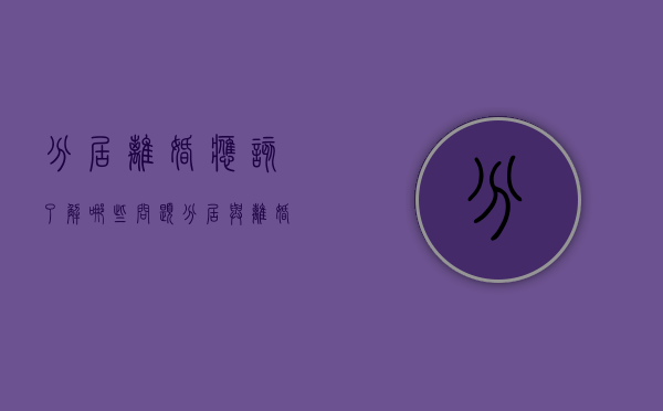 分居离婚应该了解哪些问题（分居与离婚的区别与关系）