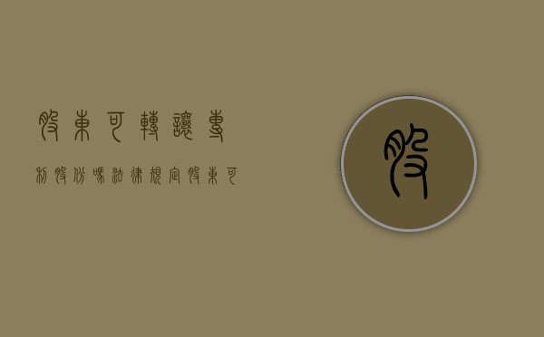 股东可转让专利股份吗法律规定（股东可以把专利给公司吗）