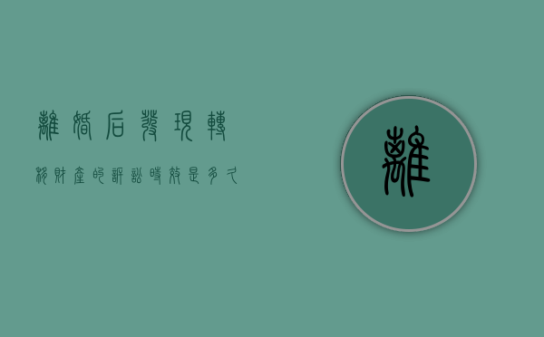 离婚后发现转移财产的诉讼时效是多久？（离婚时一方转移财产怎么办）