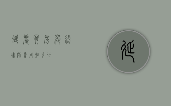 延庆买房纠纷律师费用知多少？