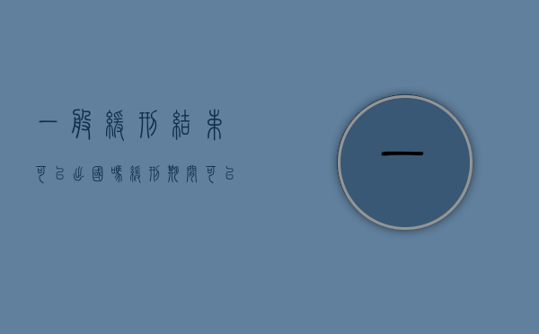 一般缓刑结束可以出国吗（缓刑期间可以申请出省几天吗）