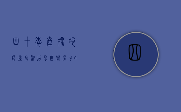 四十年产权的房屋到期后怎么办（房子40年到期后土地使用金多少）