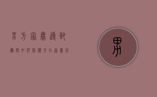 男方家暴导致离婚如何赔偿（存在家暴行为，女方想离婚男方不愿意该怎么做）