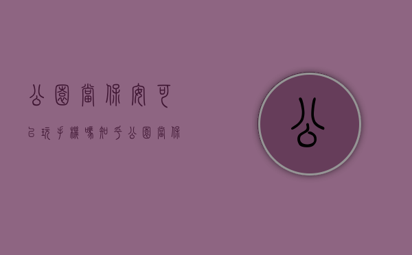 公园当保安可以玩手机吗知乎(公园当保安可以玩手机吗女生) 公园当保安可以玩手机吗知乎(公园当保安可以玩手机吗女生)