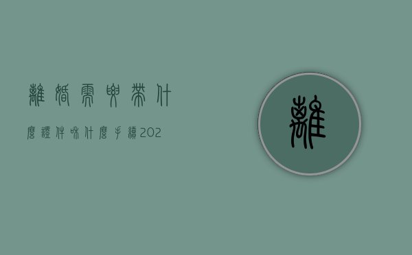 离婚需要带什么证件和什么手续2021年（2021离婚需要带的证件）