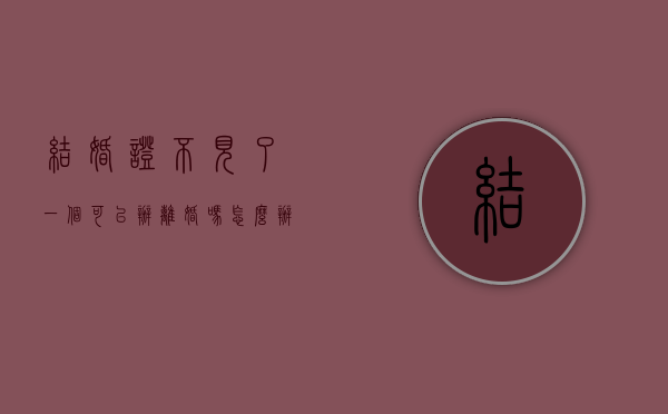 结婚证不见了一个可以办离婚吗怎么办（结婚证不见了一个可以办离婚吗现在）