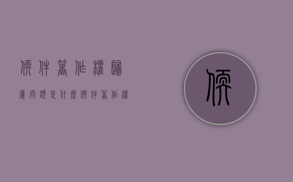 软件著作权归属问题是什么(软件著作权属于谁) 软件著作权归属问题是什么(软件著作权属于谁)