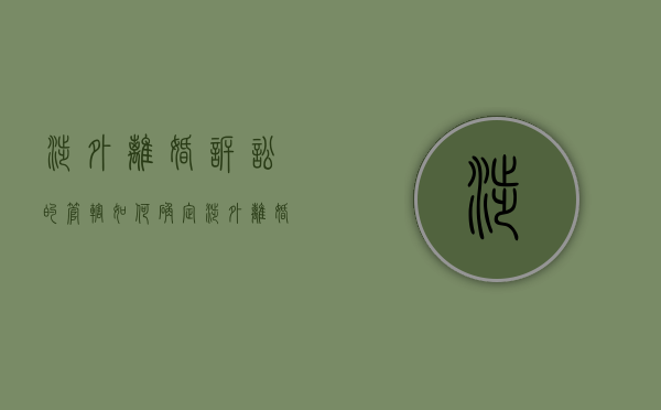 涉外离婚诉讼的管辖如何确定,涉外离婚案件常面临的问题有哪些（涉外离婚诉讼怎么写）