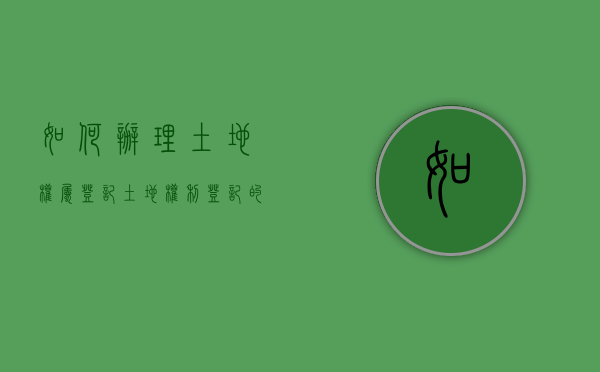 如何办理土地权属登记（土地权利登记的内容和程序）