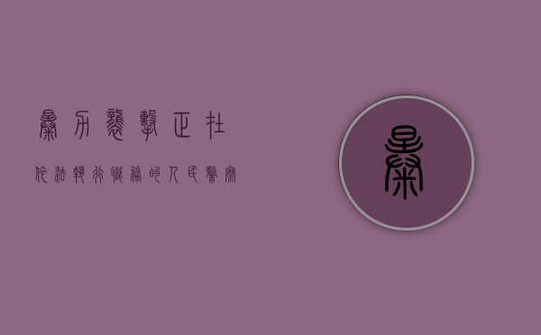 暴力袭击正在依法执行职务的人民警察构成什么罪（公共场合暴力袭警,妨害公务罪量刑）