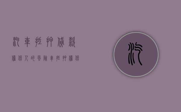 汽车抵押贷款担保人的风险（车抵押担保人有什么风险）