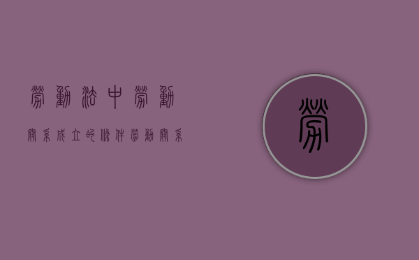 劳动法中劳动关系成立的条件（劳动关系成立时间如何确定）