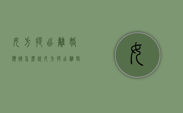 女方提出离婚应该怎么说（女方提出离婚有何不利）
