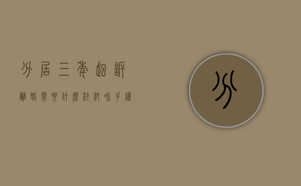 分居三年起诉离婚需要什么材料和手续呢（分居三年起诉离婚需要什么材料和手续费）
