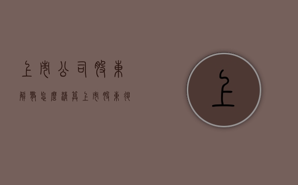 上市公司股东解散怎么清算（上市股东退出规则）