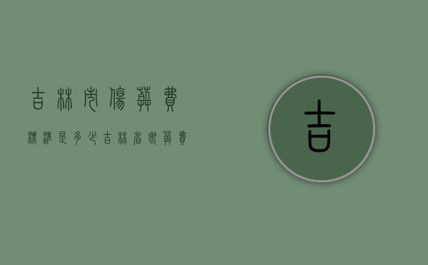 吉林市伤葬费标准是多少（吉林省丧葬费标准2020）