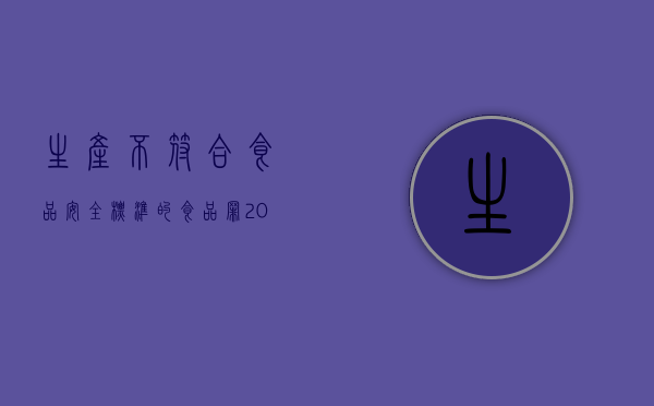 生产不符合食品安全标准的食品 罪（2022生产不符合安全标准的食品罪的构成要件是什么）