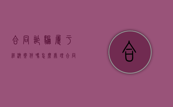 合同诈骗属于经济案件吗怎么处理（合同诈骗罪属于经侦吗）