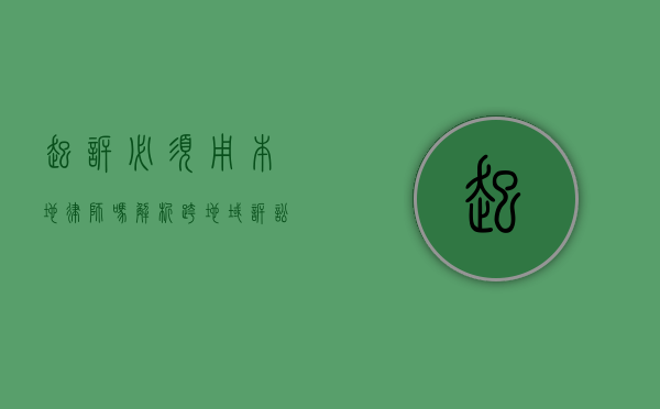 起诉必须用本地律师吗？解析跨地域诉讼中的律师选择问题