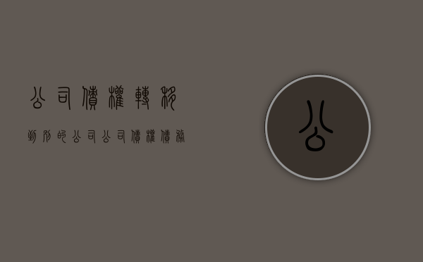 公司债权转移到别的公司（公司债权债务转移协议书）