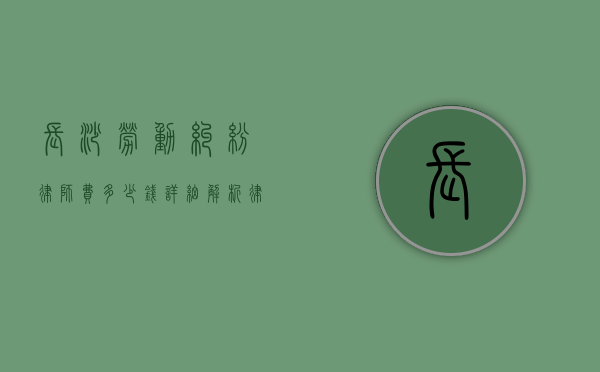 长沙劳动纠纷律师费多少钱？详细解析律师收费标准
