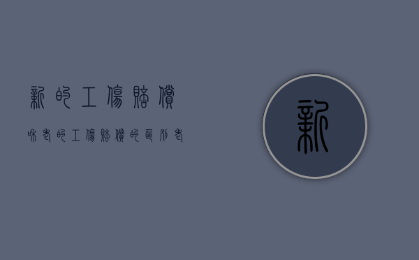 新的工伤赔偿和老的工伤赔偿的区别（老工伤新认定的待遇）