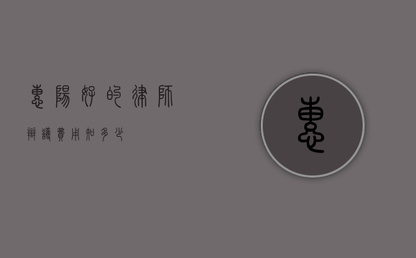 惠阳好的律师辩护费用知多少？