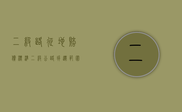 二级路征地赔偿标准（二级公路拆迁范围）