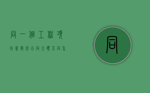 同一个工程项目签两份合同金额不同怎么办（同一个工程项目签两份合同金额不同可以吗）