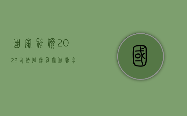国家赔偿2022司法解释有关条例包括哪些？（国家赔偿法司法解释全文 整理）
