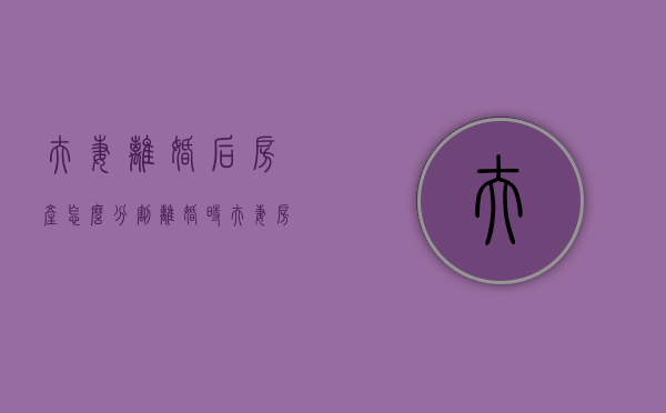 夫妻离婚后房产怎么分割（离婚时夫妻房屋的处理）