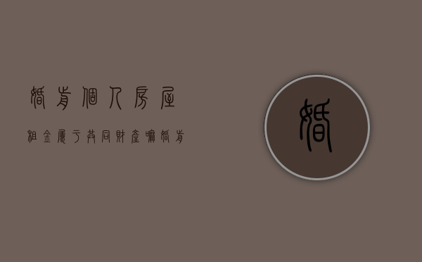 婚前个人房屋租金属于共同财产嘛（婚前房产所得租金属于夫妻共同财产）