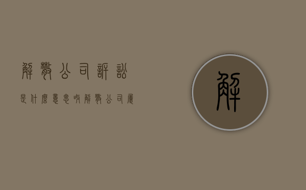 解散公司诉讼是什么意思呀（解散公司属于什么之诉）