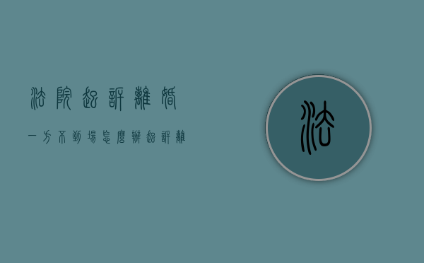 法院起诉离婚一方不到场怎么办（起诉离婚,一方不到场）