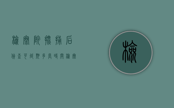 检察院批捕后侦查可延期多长时间？（检察院批捕之后侦查期限必须是两个月吗 会提前吗）