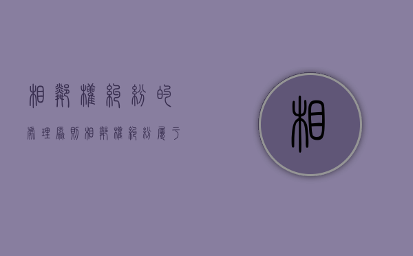 相邻权纠纷的处理原则（相邻权纠纷属于谁管）