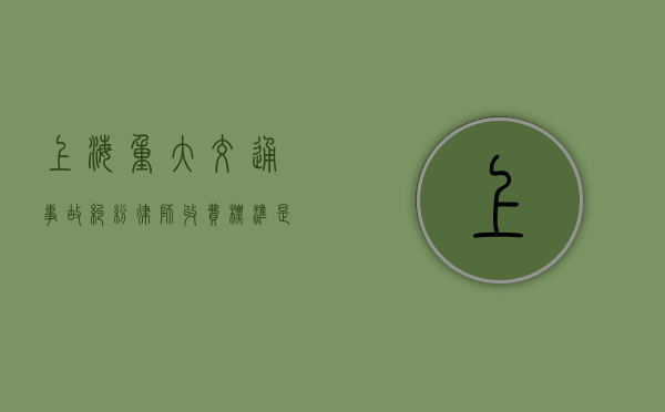 上海重大交通事故纠纷律师收费标准是多少（2021上海发生的车祸）
