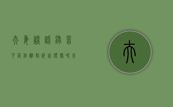 夫妻谈话录音可否作离婚诉讼证据呢（夫妻谈话录音可以做证据吗?）