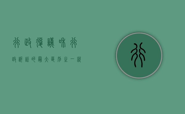 行政复议和行政诉讼的最大区别之一就是（行政复议和行政诉讼的最大区别是什么）