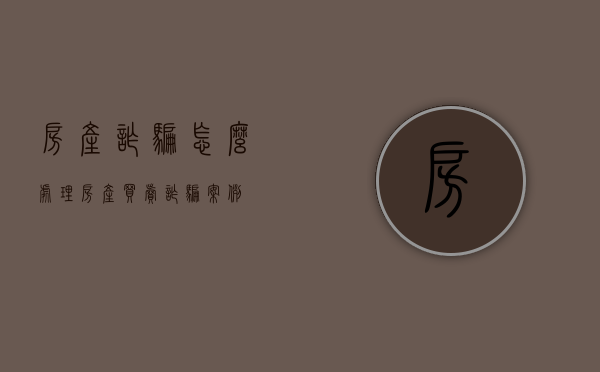 房产诈骗怎么处理（房产买卖诈骗案例）