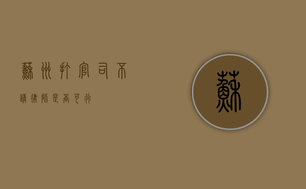 苏州打官司不请律师,是否可行? 苏州打官司不请律师,是否可行?