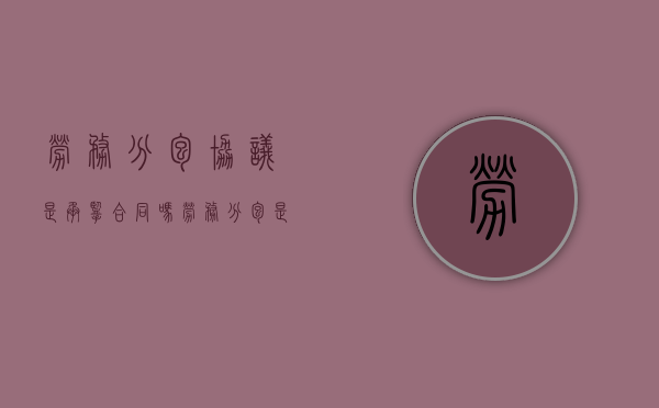 劳务分包协议是承揽合同吗（劳务分包是承揽还是雇佣关系）